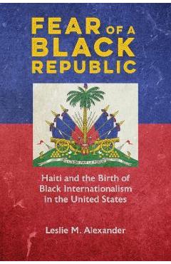 Coperta cărții 'Fear of a Black Republic: Haiti and the Birth of Black Internationalism in the United States - Leslie M. Alexander'