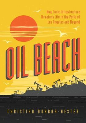 Oil Beach: How Toxic Infrastructure Threatens Life in the Ports of Los Angeles and Beyond - Christina Dunbar-hester