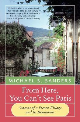From Here, You Can't See Paris: Seasons of a French Village and Its Restaurant - Michael S. Sanders