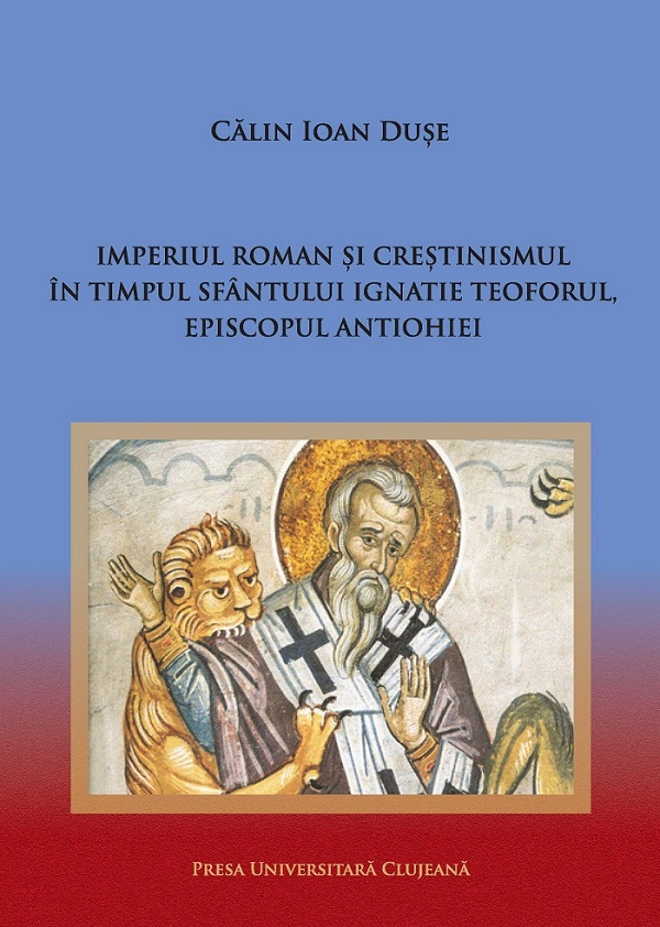 Imperiul Roman si crestinismul in timpul Sfantului Ignatie Teoforul, Episcopul Antiohiei -  Calin Ioan Duse