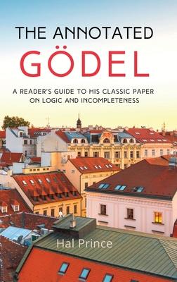 The Annotated Gödel: A Reader's Guide to his Classic Paper on Logic and Incompleteness - Hal Prince
