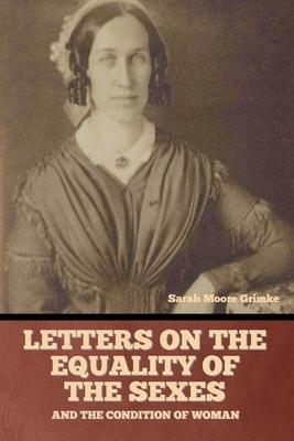 Letters on the equality of the sexes, and the condition of woman - Sarah Moore Grimke