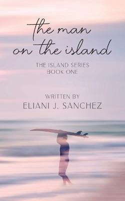 The Man on the Island: The Island Series: Book One - Eliani J. Sanchez