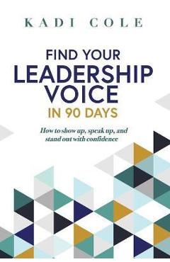 Coperta cărții 'Find Your Leadership Voice In 90 Days: How to show up, speak up, and stand out with confidence - Kadi Cole'