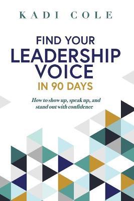Find Your Leadership Voice In 90 Days: How to show up, speak up, and stand out with confidence - Kadi Cole
