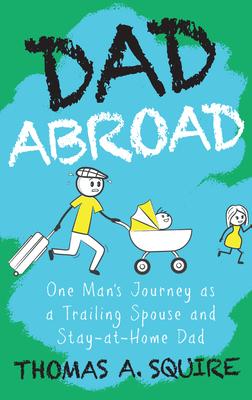 Dad Abroad: One Man's Journey as a Trailing Spouse and Stay-At-Home Dad - Thomas A. Squire