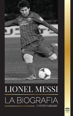 Lionel Messi: La biografía del mejor futbolista profesional del Barcelona - United Library