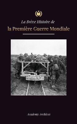 La Brève Histoire de la Première Guerre Mondiale: Les batailles des fronts occidental et oriental, la guerre chimique et la défaite de l'Allemagne, qu - Academy Archives