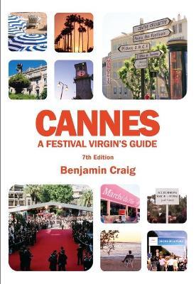 Cannes - A Festival Virgin's Guide (7th Edition): Attending the Cannes Film Festival, for Filmmakers and Film Industry Professionals - Benjamin Craig
