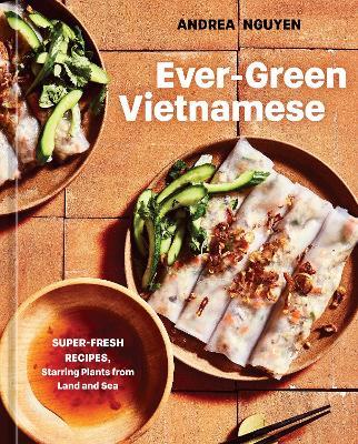 Ever-Green Vietnamese: Super-Fresh Recipes, Starring Plants from Land and Sea [A Plant-Based Cookbook] - Andrea Nguyen