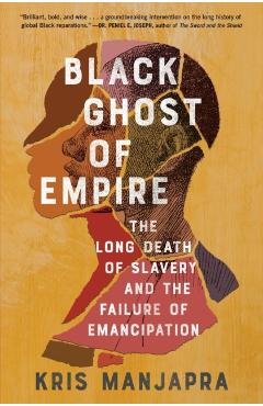 Black Ghost of Empire: The Long Death of Slavery and the Failure of Emancipation - Kris Manjapra