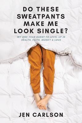 Do These Sweatpants Make Me Look Single?: My One-Year Quest to Level Up in Health, Faith, Money & Love - Jen Carlson