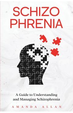 Schizophrenia: A Guide to Understanding and Managing Schizophrenia - Amanda Allan