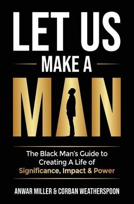 Let Us Make A Man: The Black Man's Guide to Creating a Life of Significance, Impact & Power - Anwar Miller