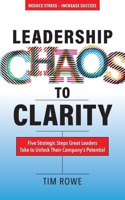 Coperta cărții 'Leadership Chaos to Clarity: Five Strategic Steps Great Leaders Take to Unlock Their Company's Potential - Tim Rowe'