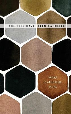 The Bees Have Been Canceled: Poems - Maya Catherine Popa