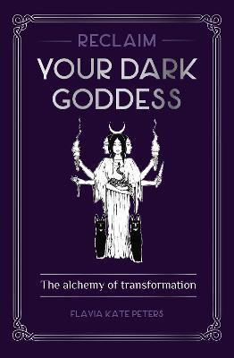 Reclaim Your Dark Goddess: The Alchemy of Transformation - Flavia Kate Peters