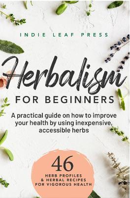 Herbalism for beginners: A practical guide on how to improve your health by using inexpensive, accessible herbs - Indie Leaf Press
