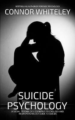 Suicide Psychology: A Social Psychology, Cognitive Psychology and Neuropsychology Guide To Suicide - Connor Whiteley