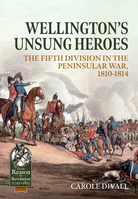 Wellington's Unsung Heroes: The Fifth Division in the Peninsular War, 1810-1814 - Carole Divall