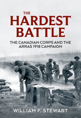 The Hardest Battle: The Canadian Corps and the Arras Campaign 1918 - Wiliam F. Stewart