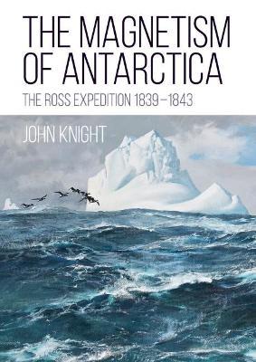 The Magnetism of Antarctica: The Ross Expedition 1839-1843 - John Knight