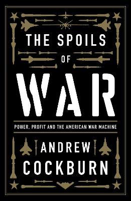 The Spoils of War: Power, Profit and the American War Machine - Andrew Cockburn