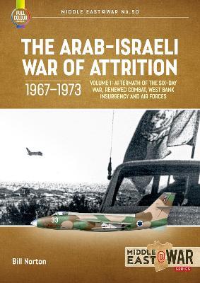 The Arab-Israeli War of Attrition, 1967-1973: Volume 1: Six-Day War Aftermath, Renewed Combat, Air Forces - Bill Norton