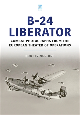 The B-24 Liberator in Combat Photographs: European Theater - Bob Livingstone