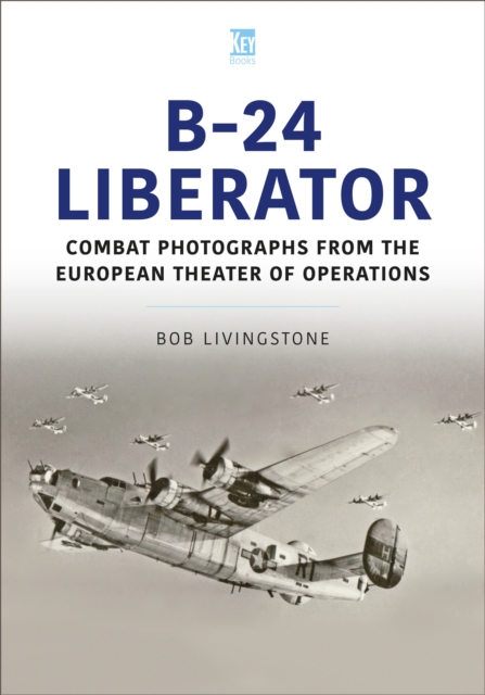 The B-24 Liberator in Combat Photographs: European Theater - Bob Livingstone