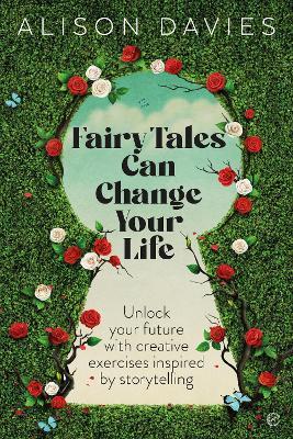 Fairy Tales Can Change Your Life: Unlock Your Future with Creative Exercises Inspired by Storytelling - Alison Davies