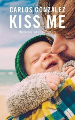 Kiss Me: How to Raise Your Children with Love - Carlos Gonz�lez