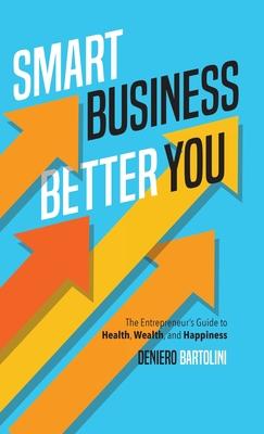 Smart Business, Better You: The Entrepreneur's Guide to Health, Wealth, and Happiness - Deniero Bartolini