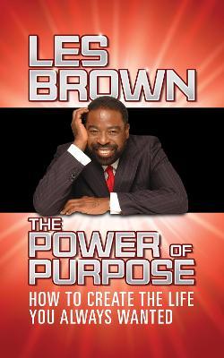 The Power of Purpose: How to Create the Life You Always Wanted - Les Brown