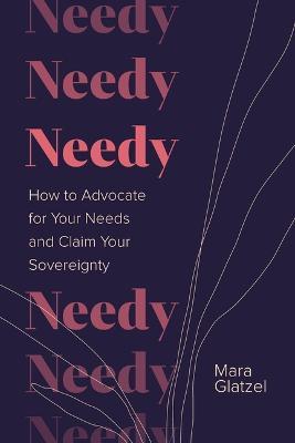 Needy: How to Advocate for Your Needs and Claim Your Sovereignty - Mara Glatzel