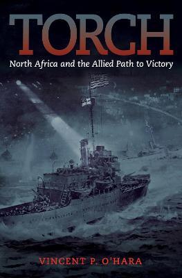 Torch: North Africa and the Allied Path to Victory - Vincent O'hara