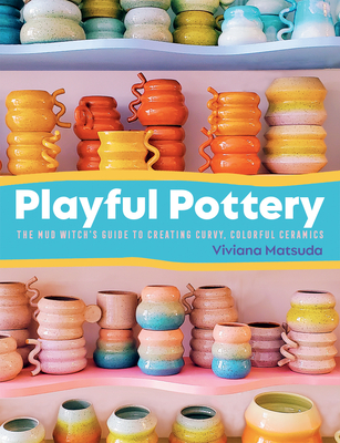 Playful Pottery: The Mudwitch's Guide to Creating Curvy, Colorful Ceramics - Viviana Matsuda