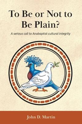 To Be or Not to Be Plain?: A serious call to Anabaptist cultural integrity - John D. Martin