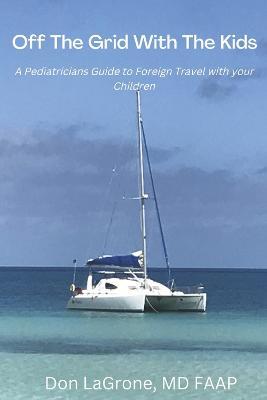 Off the Grid with the Kids: A Pediatricians Guide to Foreign Travel with Your Children - Don Lagrone Md Faap