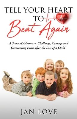 Tell Your Heart to Beat Again: A Story of Adventure, Challenge, Courage and Overcoming Faith after the Loss of a Child - Jan Love