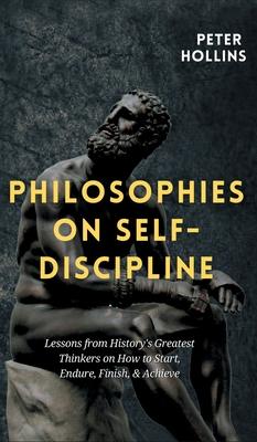Philosophies on Self-Discipline: Lessons from History's Greatest Thinkers on How to Start, Endure, Finish, & Achieve - Peter Hollins