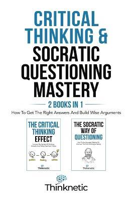 Critical Thinking & Socratic Questioning Mastery - 2 Books In 1: How To Get The Right Answers And Build Wise Arguments - Thinknetic