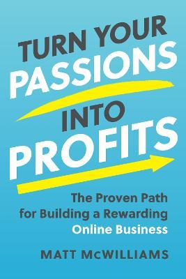 Turn Your Passions Into Profits: The Proven Path for Building a Rewarding Online Business - Matt Mcwilliams