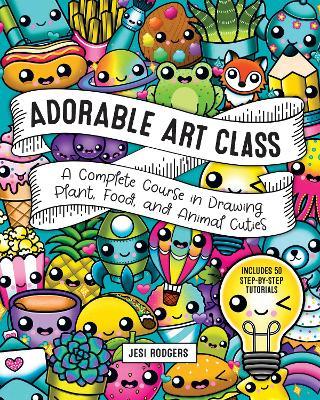 Adorable Art Class: A Complete Course in Drawing Plant, Food, and Animal Cuties - Includes 75 Step-By-Step Tutorials - Jesi Rodgers