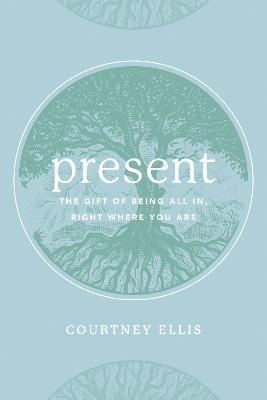 Present: The Gift of Being All In, Right Where You Are - Courtney Ellis