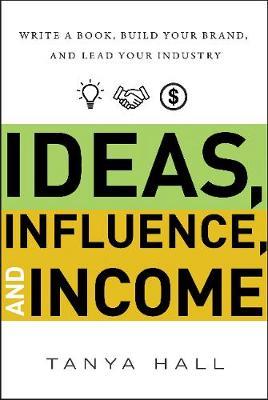 Ideas, Influence, and Income: Write a Book, Build Your Brand, and Lead Your Industry - Tanya Hall