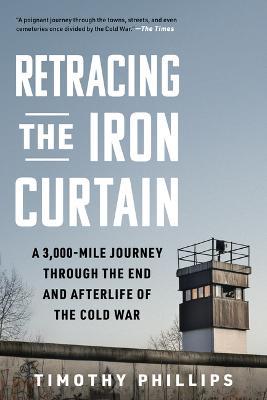 Retracing the Iron Curtain: A 3,000-Mile Journey Through the End and Afterlife of the Cold War - Timothy Phillips