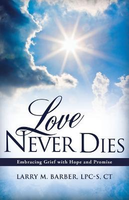 Love Never Dies: Embracing Grief with Hope and Promise - Larry M. Barber Lpc-s Ct