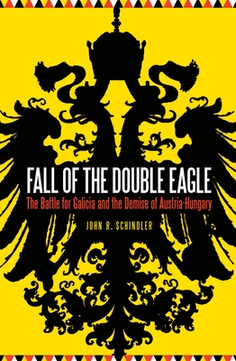 Fall of the Double Eagle: The Battle for Galicia and the Demise of Austria-Hungary - John R. Schindler