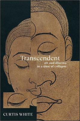Transcendent: Art and Dharma in a Time of Collapse - Curtis White